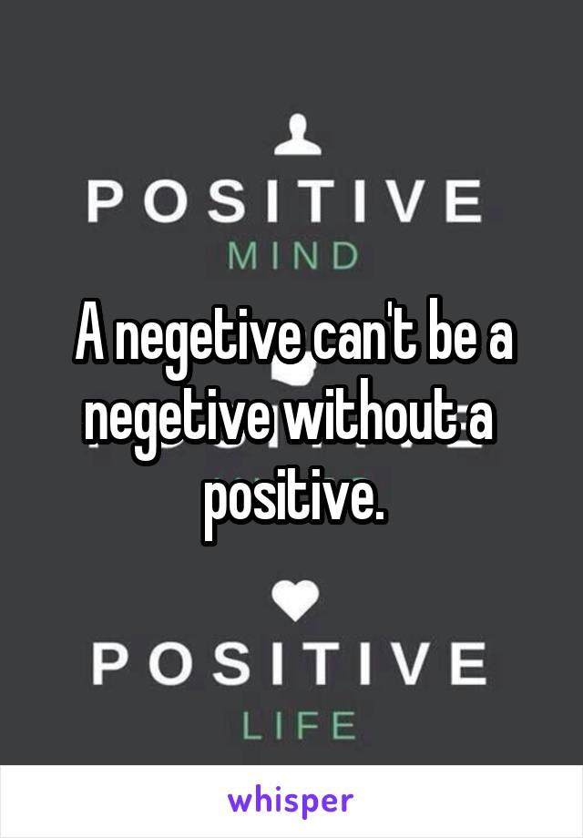 A negetive can't be a negetive without a  positive.