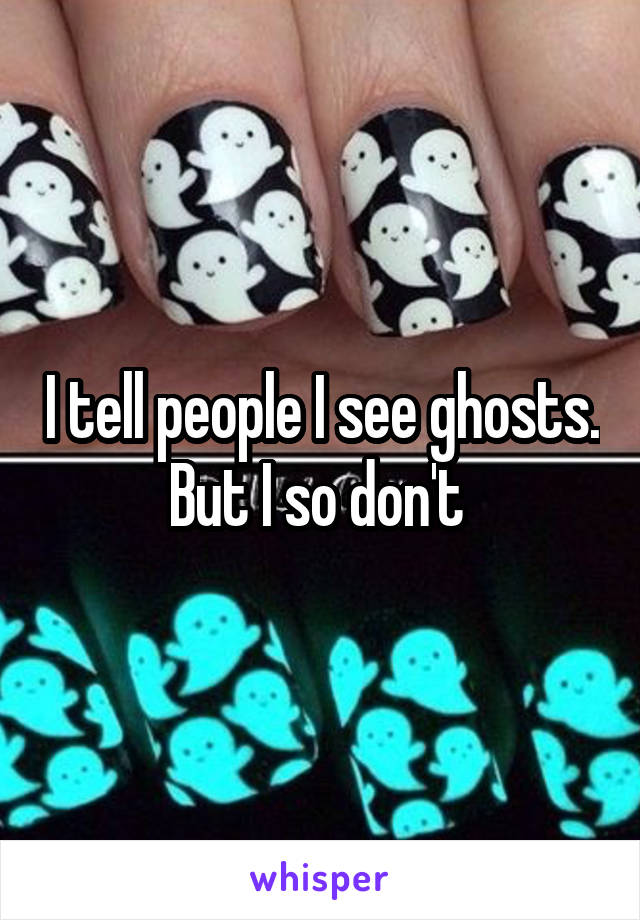 I tell people I see ghosts. But I so don't 
