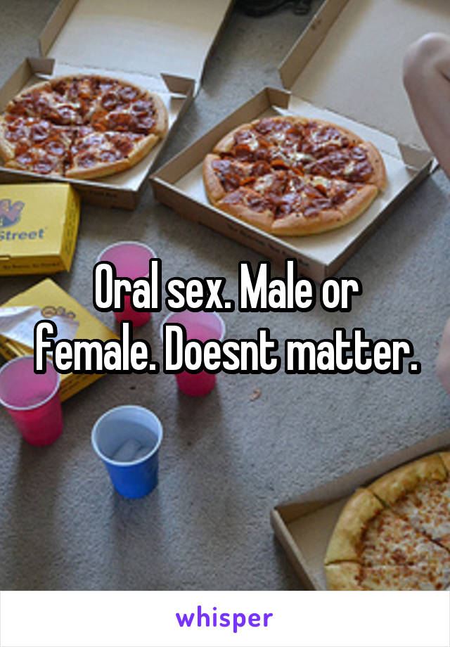 Oral sex. Male or female. Doesnt matter.