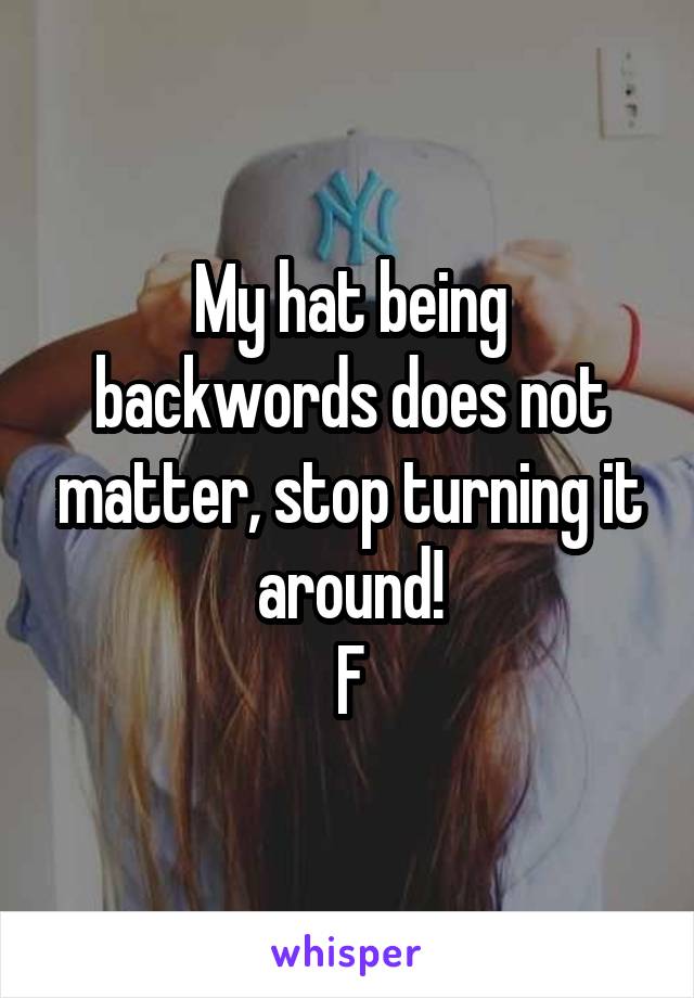 My hat being backwords does not matter, stop turning it around!
F