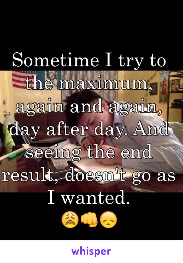 Sometime I try to the maximum, again and again, day after day. And seeing the end result, doesn't go as I wanted.
😩👊😞