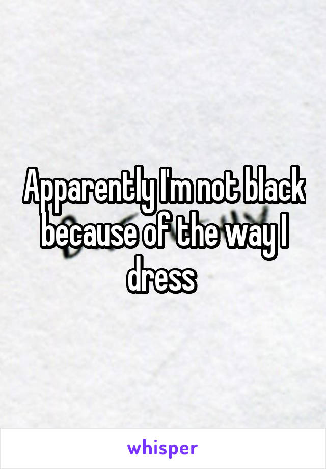 Apparently I'm not black because of the way I dress 