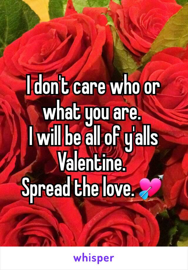 I don't care who or what you are. 
I will be all of y'alls Valentine. 
Spread the love.💘