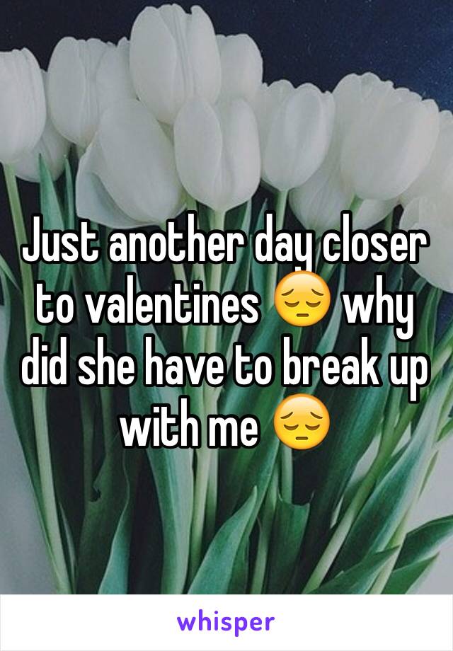 Just another day closer to valentines 😔 why did she have to break up with me 😔