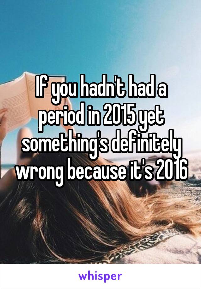 If you hadn't had a period in 2015 yet something's definitely wrong because it's 2016 