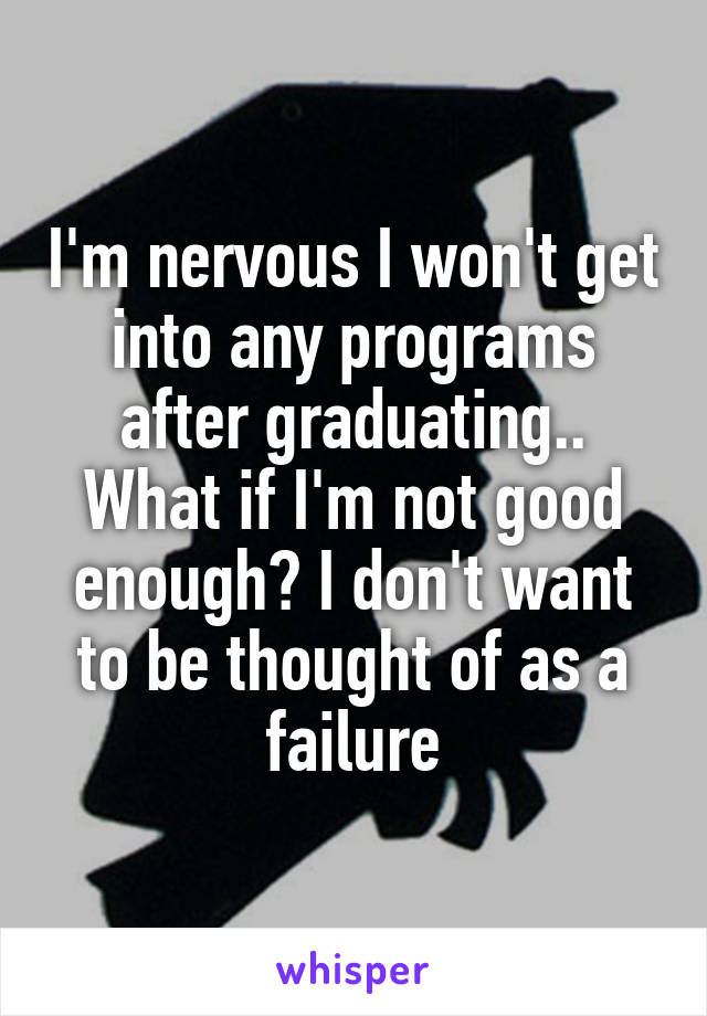 I'm nervous I won't get into any programs after graduating.. What if I'm not good enough? I don't want to be thought of as a failure