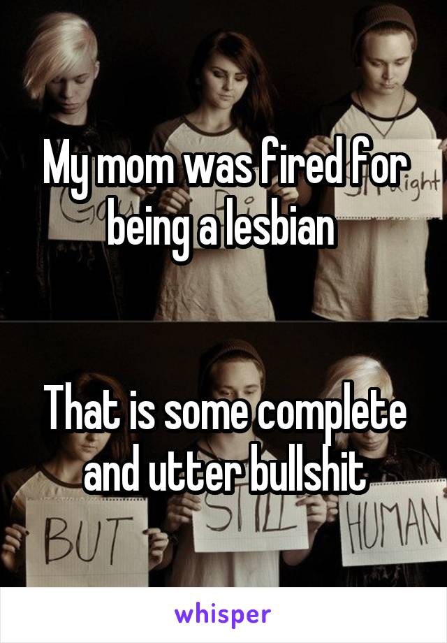 My mom was fired for being a lesbian 


That is some complete and utter bullshit