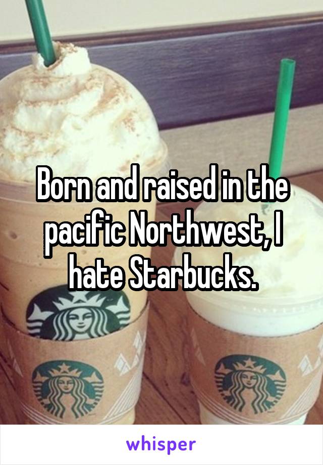 Born and raised in the pacific Northwest, I hate Starbucks.