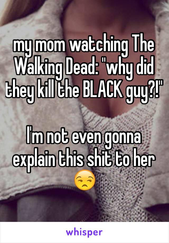 my mom watching The Walking Dead: "why did they kill the BLACK guy?!"

I'm not even gonna explain this shit to her 😒