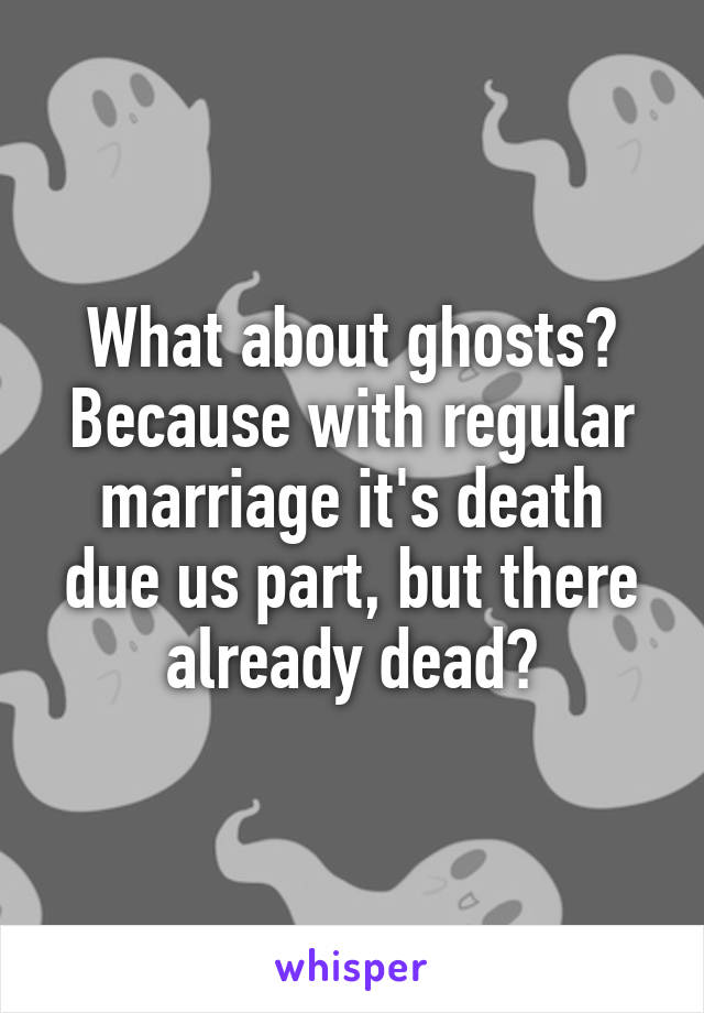 What about ghosts? Because with regular marriage it's death due us part, but there already dead?