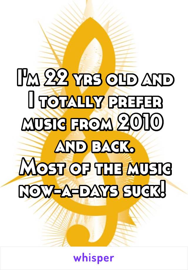 I'm 22 yrs old and I totally prefer music from 2010  and back.
Most of the music now-a-days suck! 
