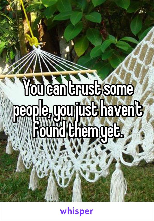 You can trust some people, you just haven't found them yet.