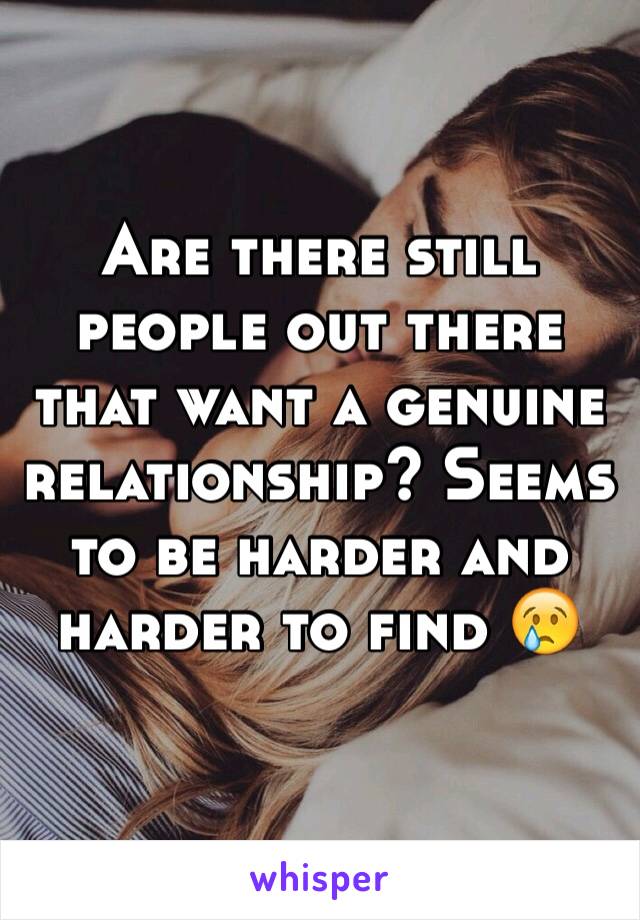 Are there still people out there that want a genuine relationship? Seems to be harder and harder to find 😢