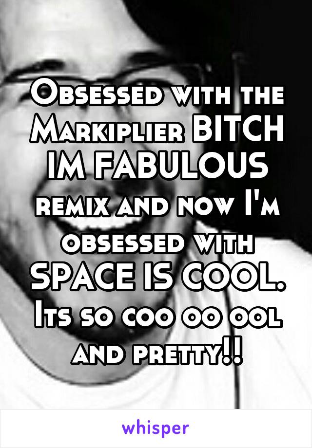 Obsessed with the Markiplier BITCH IM FABULOUS remix and now I'm obsessed with SPACE IS COOL.
Its so coo oo ool and pretty!!