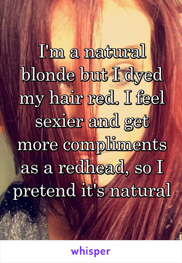 I'm a natural blonde but I dyed my hair red. I feel sexier and get more compliments as a redhead, so I pretend it's natural 