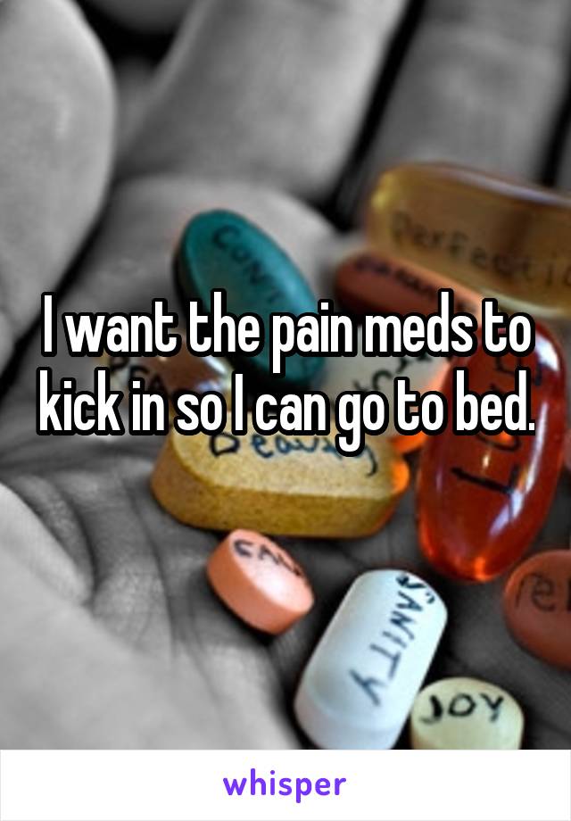 I want the pain meds to kick in so I can go to bed. 