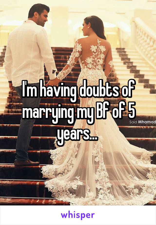 I'm having doubts of marrying my Bf of 5 years... 