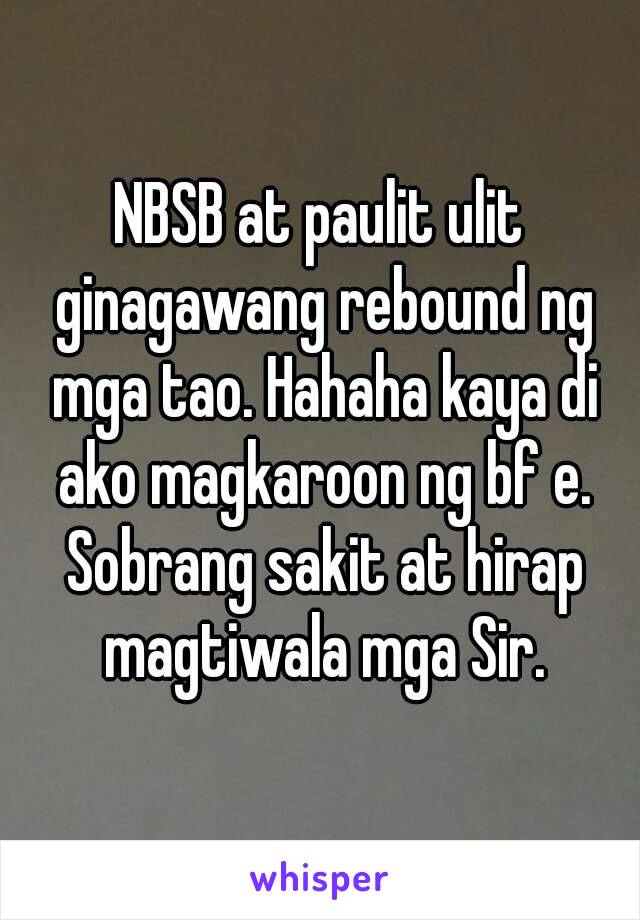 NBSB at paulit ulit ginagawang rebound ng mga tao. Hahaha kaya di ako magkaroon ng bf e. Sobrang sakit at hirap magtiwala mga Sir.