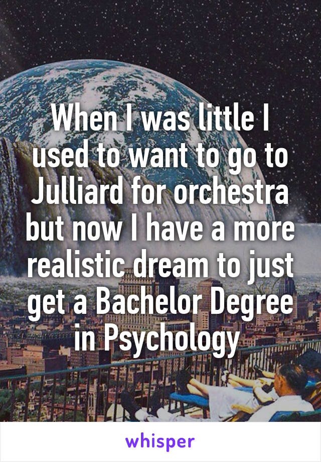 When I was little I used to want to go to Julliard for orchestra but now I have a more realistic dream to just get a Bachelor Degree in Psychology 