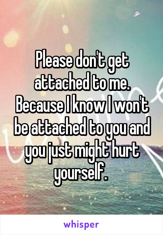 Please don't get attached to me. Because I know I won't be attached to you and you just might hurt yourself. 