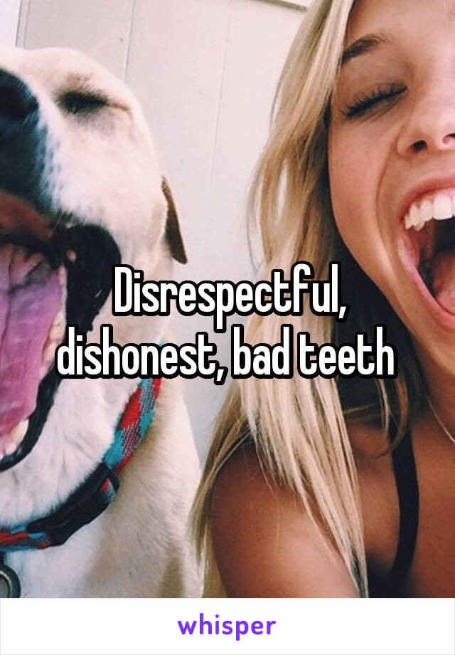 Disrespectful, dishonest, bad teeth 