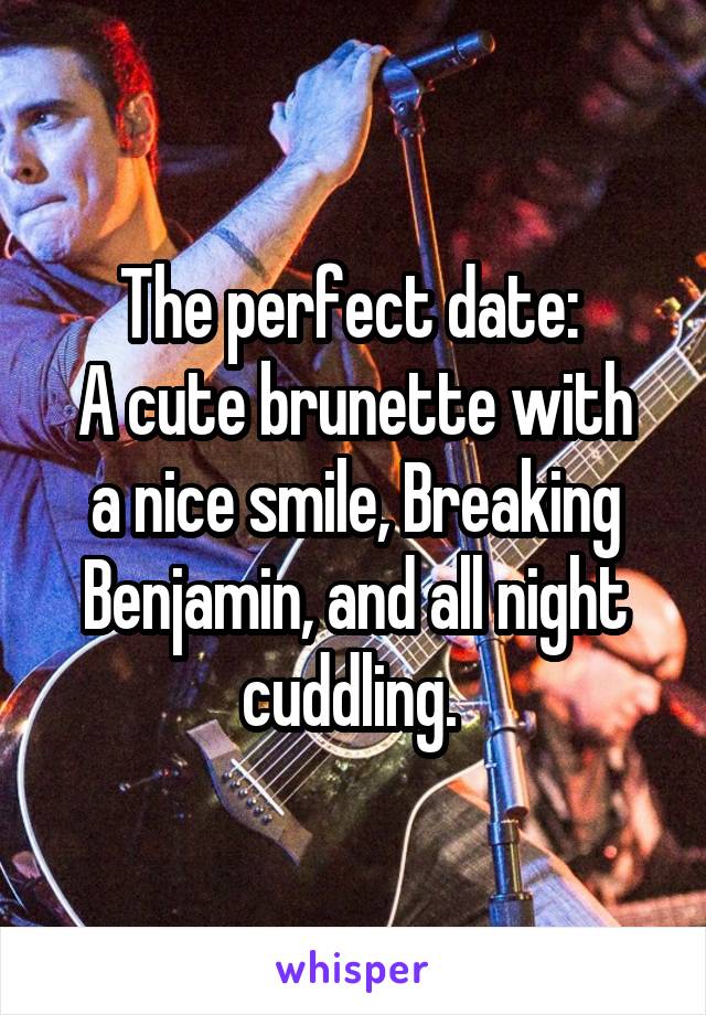 The perfect date: 
A cute brunette with a nice smile, Breaking Benjamin, and all night cuddling. 
