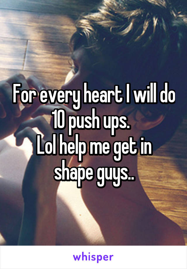 For every heart I will do 10 push ups.  
Lol help me get in shape guys..