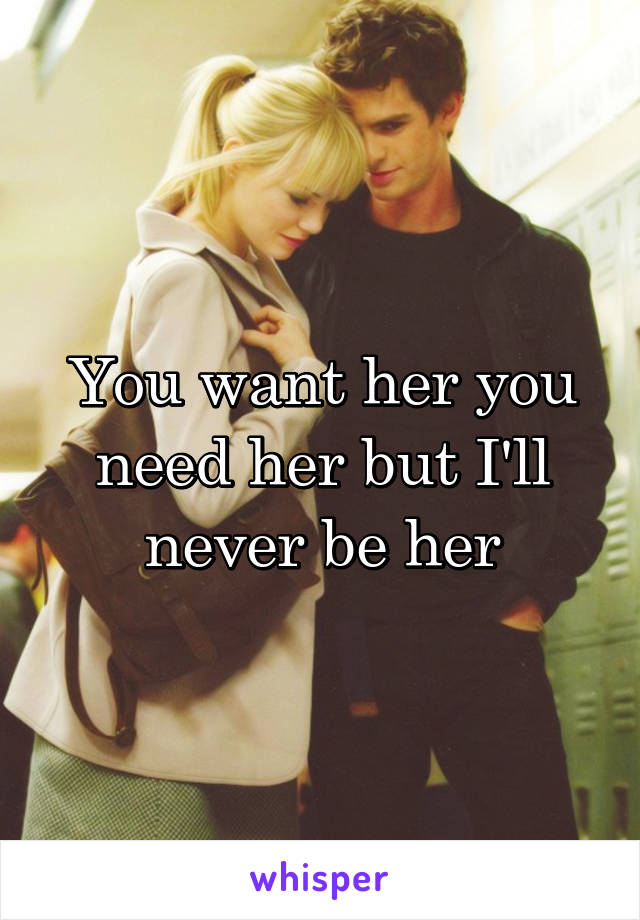 You want her you need her but I'll never be her