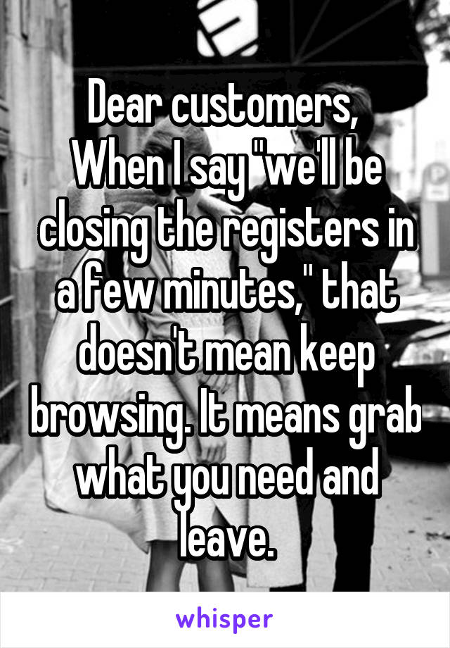 Dear customers, 
When I say "we'll be closing the registers in a few minutes," that doesn't mean keep browsing. It means grab what you need and leave.