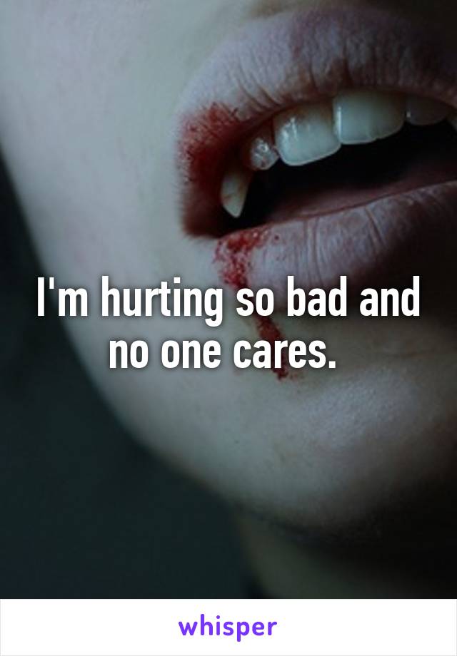 I'm hurting so bad and no one cares. 