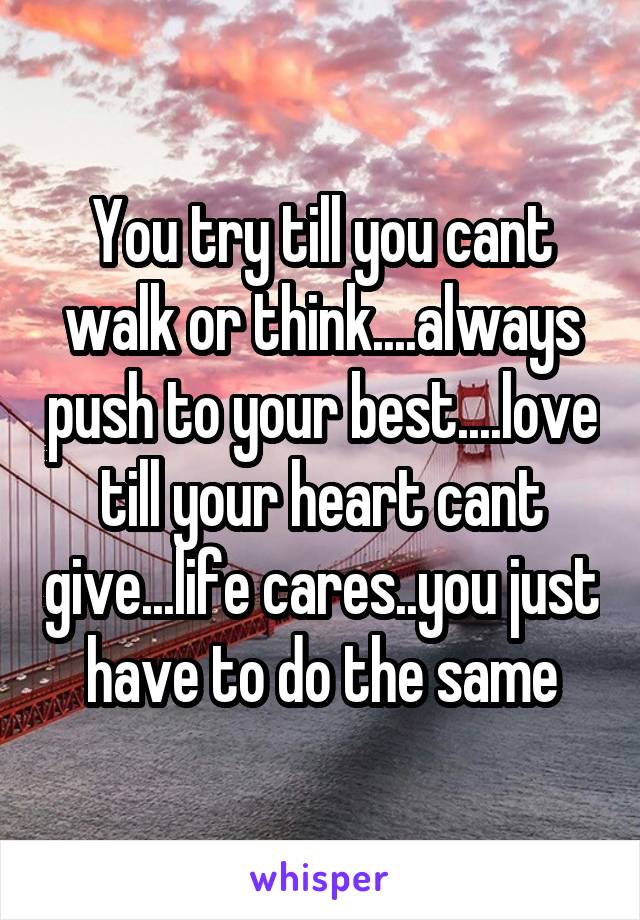 You try till you cant walk or think....always push to your best....love till your heart cant give...life cares..you just have to do the same