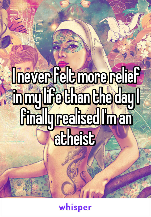I never felt more relief in my life than the day I finally realised I'm an atheist 