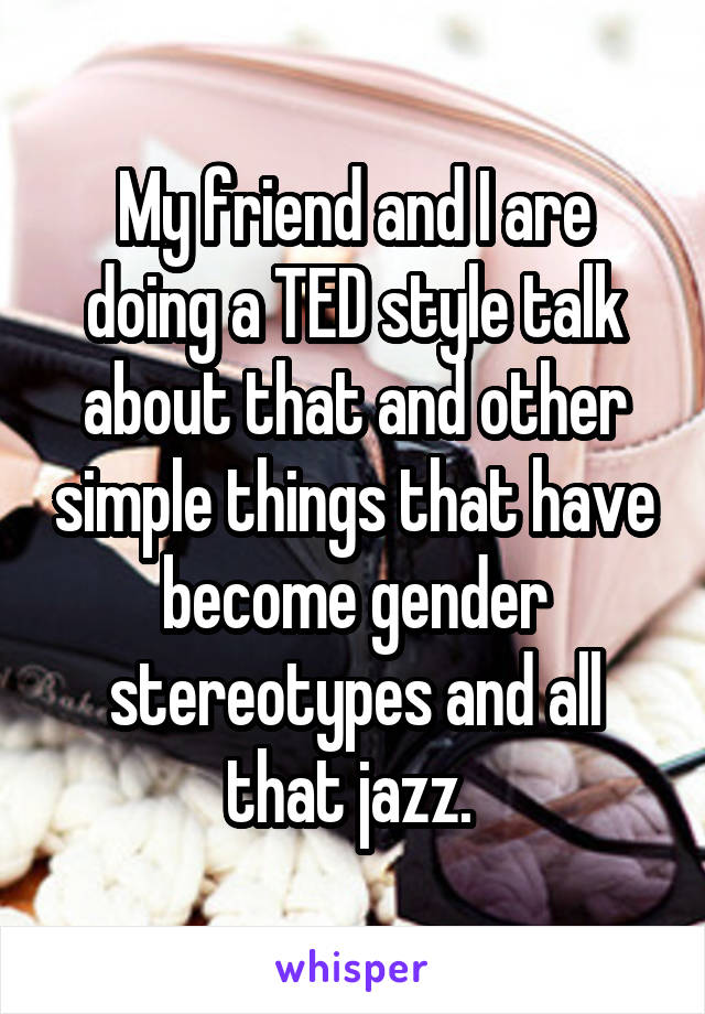 My friend and I are doing a TED style talk about that and other simple things that have become gender stereotypes and all that jazz. 