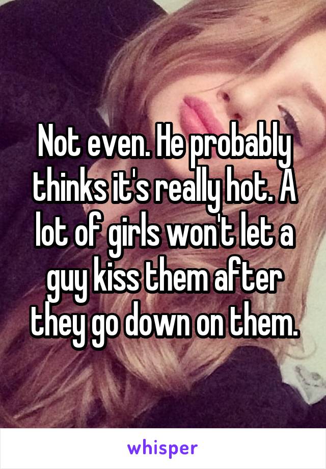 Not even. He probably thinks it's really hot. A lot of girls won't let a guy kiss them after they go down on them.