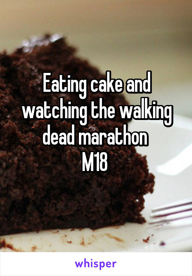 Eating cake and watching the walking dead marathon 
M18 
