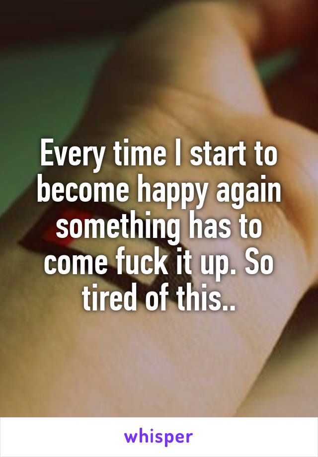 Every time I start to become happy again something has to come fuck it up. So tired of this..