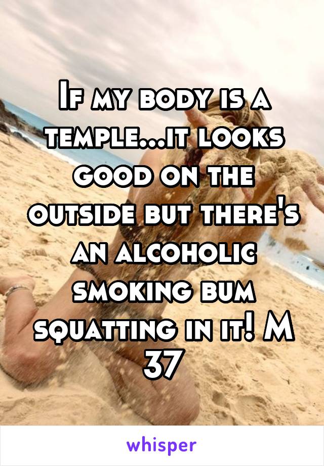 If my body is a temple...it looks good on the outside but there's an alcoholic smoking bum squatting in it! M 37