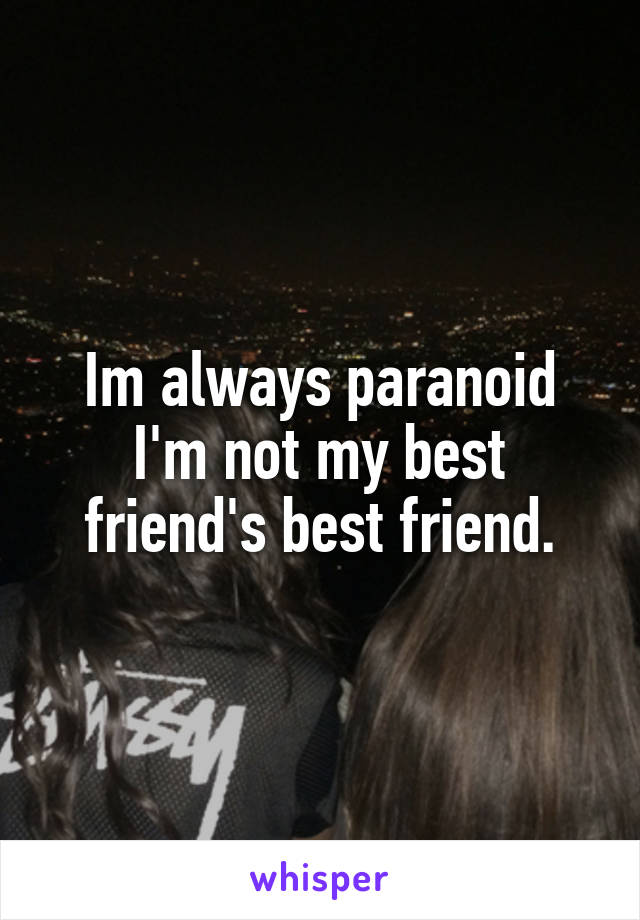Im always paranoid I'm not my best friend's best friend.