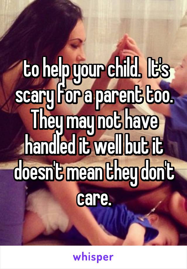  to help your child.  It's scary for a parent too. They may not have handled it well but it doesn't mean they don't care.