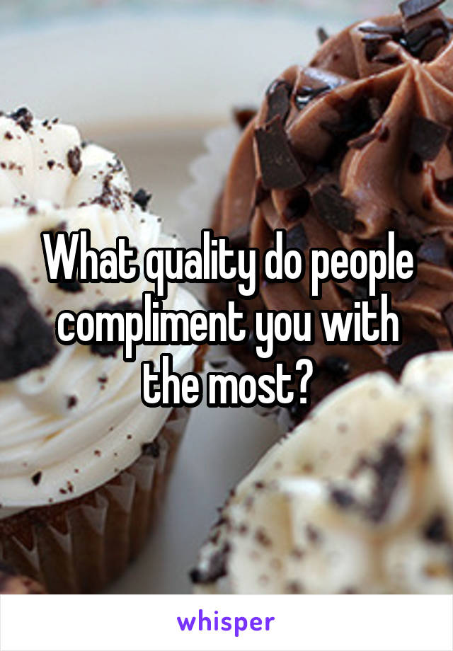 What quality do people compliment you with the most?