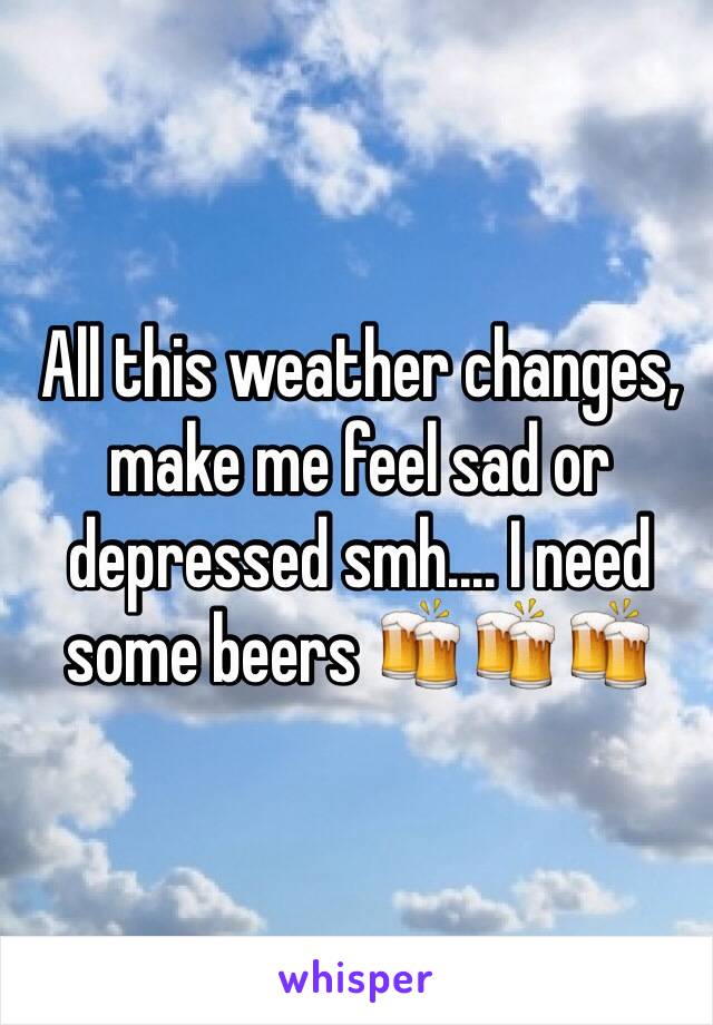 All this weather changes, make me feel sad or depressed smh.... I need some beers 🍻🍻🍻