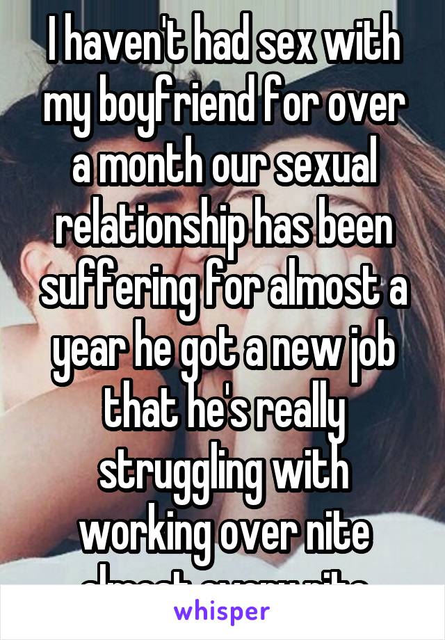 I haven't had sex with my boyfriend for over a month our sexual relationship has been suffering for almost a year he got a new job that he's really struggling with working over nite almost every nite