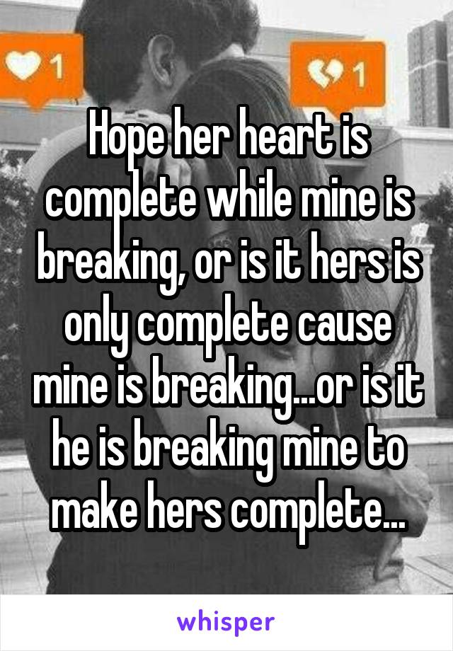 Hope her heart is complete while mine is breaking, or is it hers is only complete cause mine is breaking...or is it he is breaking mine to make hers complete...