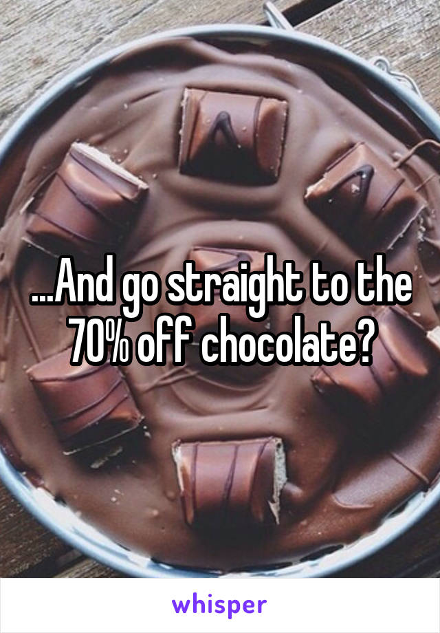...And go straight to the 70% off chocolate?