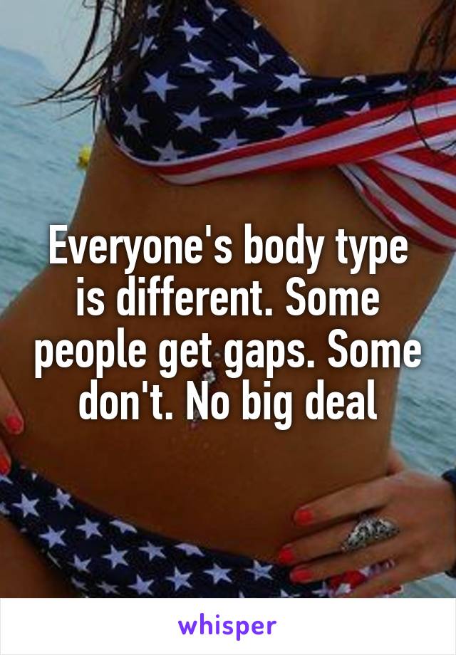 Everyone's body type is different. Some people get gaps. Some don't. No big deal