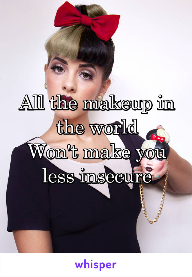 All the makeup in the world
Won't make you less insecure