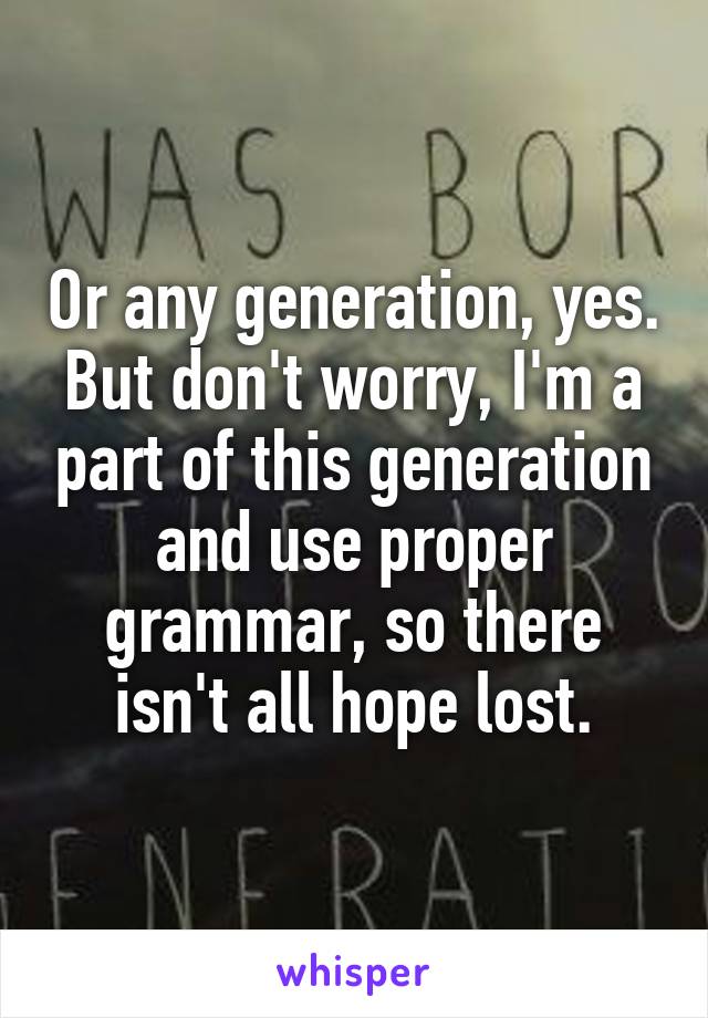 Or any generation, yes. But don't worry, I'm a part of this generation and use proper grammar, so there isn't all hope lost.