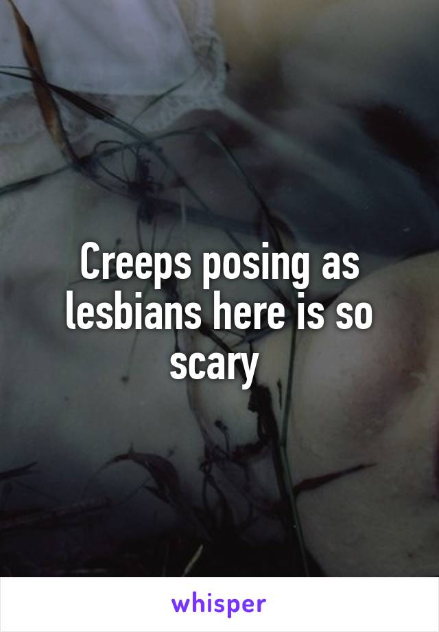 Creeps posing as lesbians here is so scary 