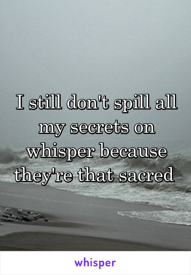I still don't spill all my secrets on whisper because they're that sacred 