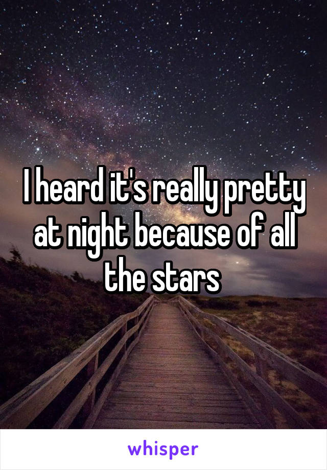 I heard it's really pretty at night because of all the stars 
